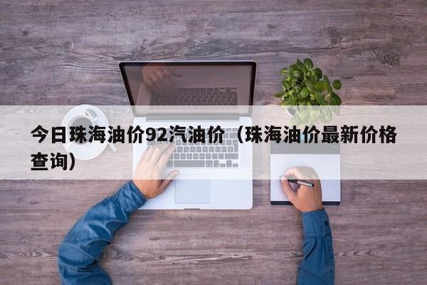 今日珠海油价92汽油价（珠海油价最新价格查询）
