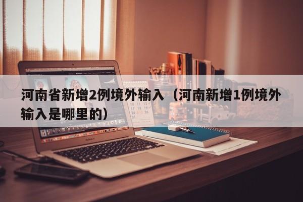 河南省新增2例境外输入（河南新增1例境外输入是哪里的）