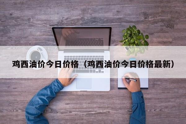 鸡西油价今日价格（鸡西油价今日价格最新）