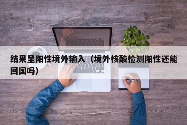 结果呈阳性境外输入（境外核酸检测阳性还能回国吗）