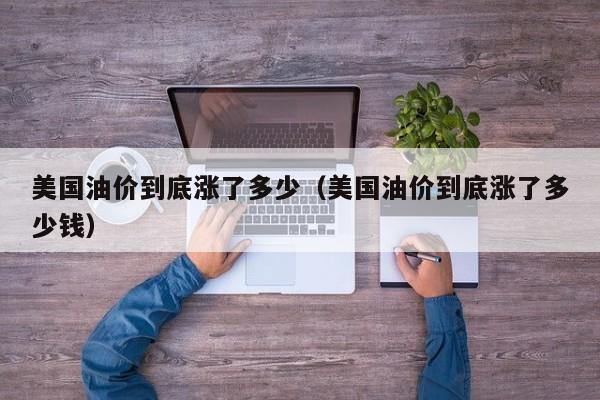美国油价到底涨了多少（美国油价到底涨了多少钱）