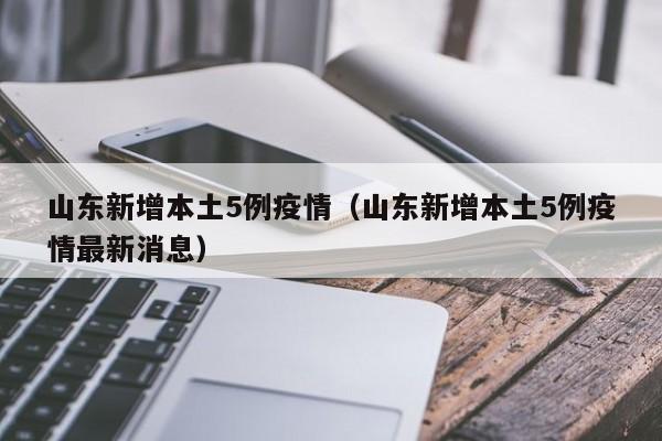 山东新增本土5例疫情（山东新增本土5例疫情最新消息）
