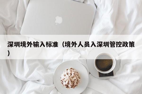 深圳境外输入标准（境外人员入深圳管控政策）