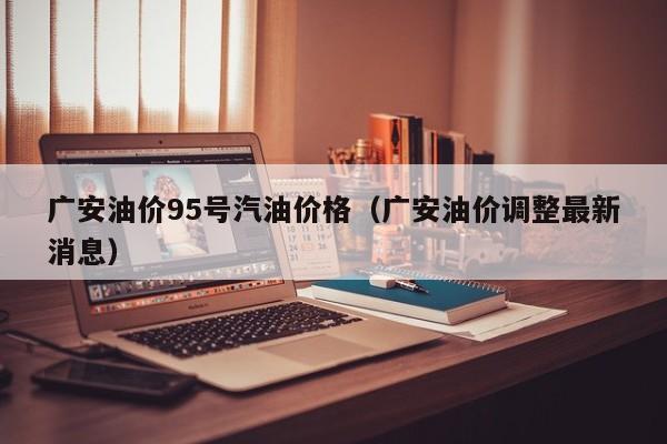 广安油价95号汽油价格（广安油价调整最新消息）
