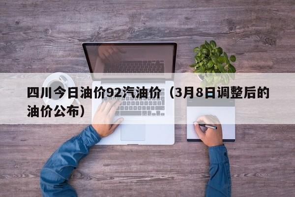 四川今日油价92汽油价（3月8日调整后的油价公布）