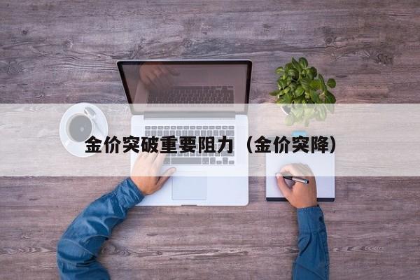 金价突破重要阻力（金价突降）
