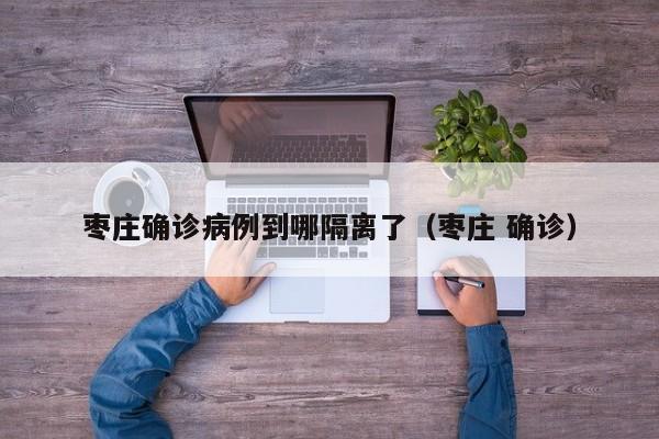 枣庄确诊病例到哪隔离了（枣庄 确诊）