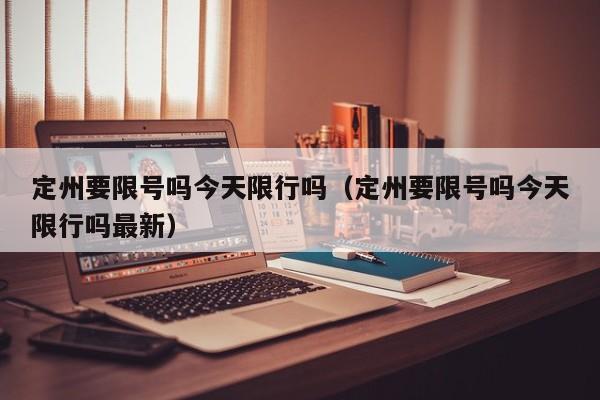 定州要限号吗今天限行吗（定州要限号吗今天限行吗最新）