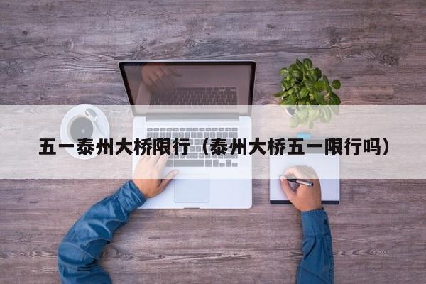 五一泰州大桥限行（泰州大桥五一限行吗）