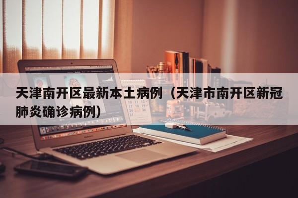 天津南开区最新本土病例（天津市南开区新冠肺炎确诊病例）