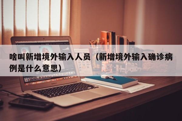 啥叫新增境外输入人员（新增境外输入确诊病例是什么意思）