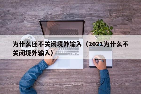 为什么还不关闭境外输入（2021为什么不关闭境外输入）