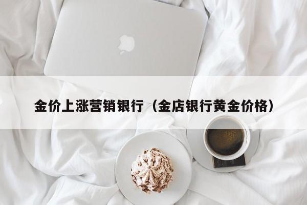 金价上涨营销银行（金店银行黄金价格）