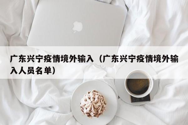 广东兴宁疫情境外输入（广东兴宁疫情境外输入人员名单）