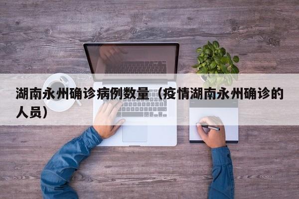 湖南永州确诊病例数量（疫情湖南永州确诊的人员）