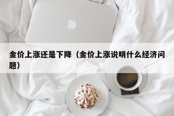 金价上涨还是下降（金价上涨说明什么经济问题）