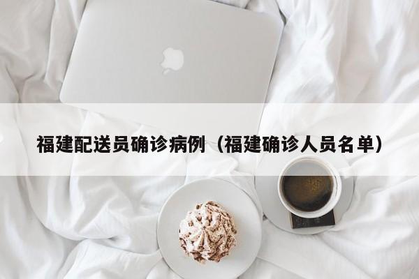 福建配送员确诊病例（福建确诊人员名单）