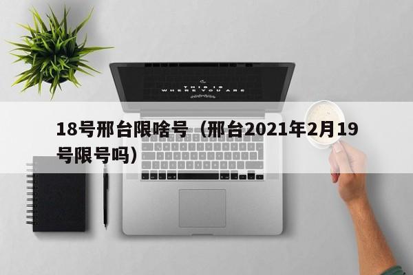 18号邢台限啥号（邢台2021年2月19号限号吗）