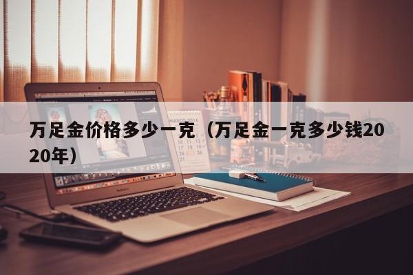 万足金价格多少一克（万足金一克多少钱2020年）