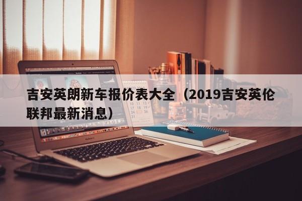 吉安英朗新车报价表大全（2019吉安英伦联邦最新消息）