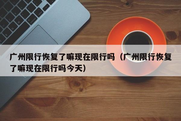 广州限行恢复了嘛现在限行吗（广州限行恢复了嘛现在限行吗今天）