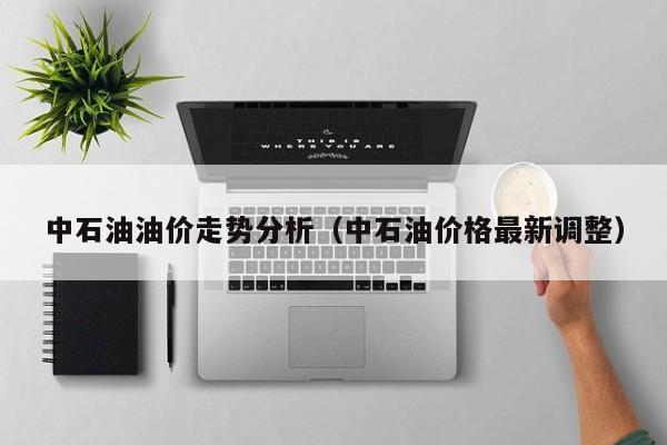 中石油油价走势分析（中石油价格最新调整）