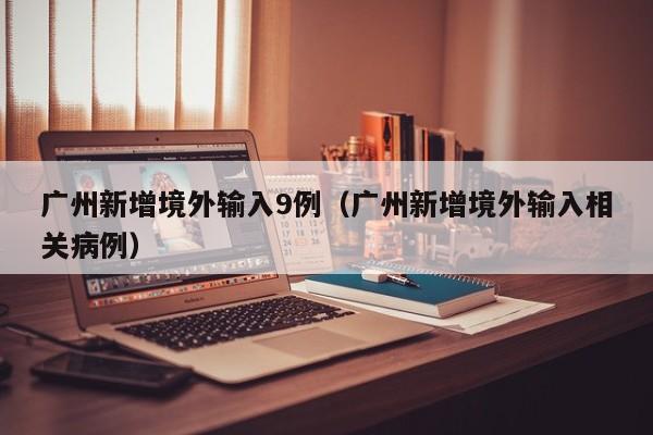 广州新增境外输入9例（广州新增境外输入相关病例）