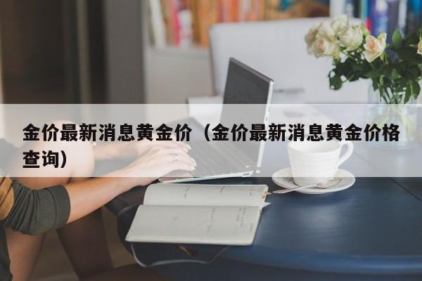 金价最新消息黄金价（金价最新消息黄金价格查询）