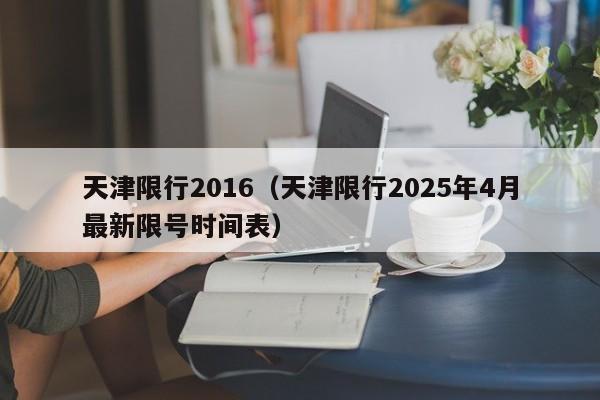 天津限行2016（天津限行2025年4月最新限号时间表）