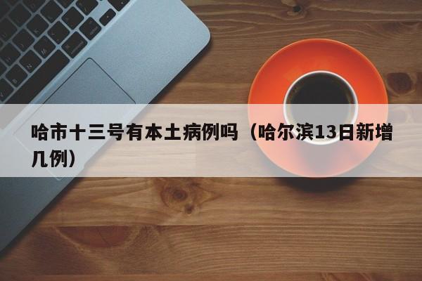 哈市十三号有本土病例吗（哈尔滨13日新增几例）