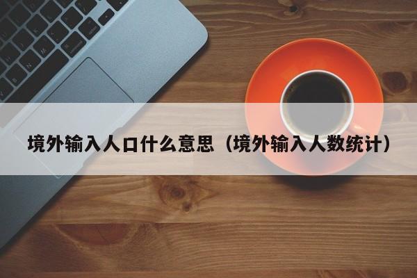 境外输入人口什么意思（境外输入人数统计）