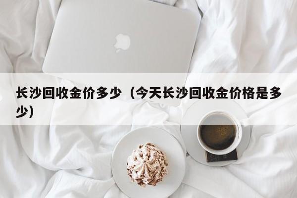 长沙回收金价多少（今天长沙回收金价格是多少）