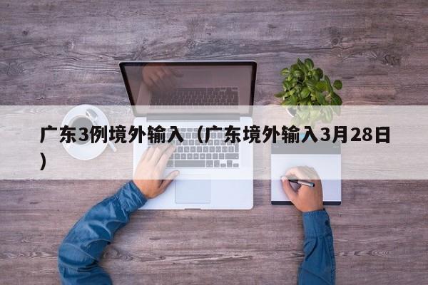 广东3例境外输入（广东境外输入3月28日）