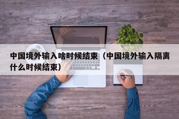 中国境外输入啥时候结束（中国境外输入隔离什么时候结束）