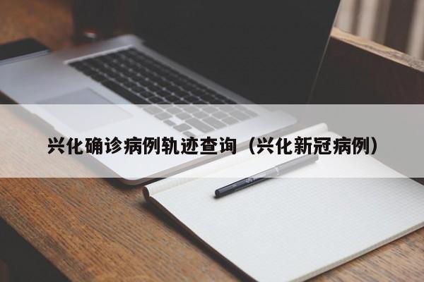 兴化确诊病例轨迹查询（兴化新冠病例）