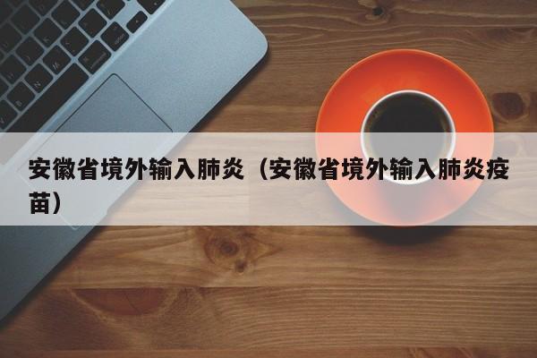 安徽省境外输入肺炎（安徽省境外输入肺炎疫苗）