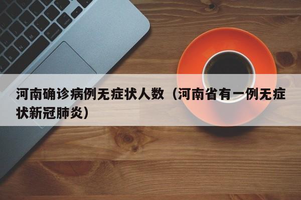 河南确诊病例无症状人数（河南省有一例无症状新冠肺炎）
