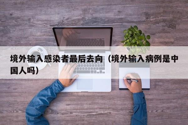境外输入感染者最后去向（境外输入病例是中国人吗）