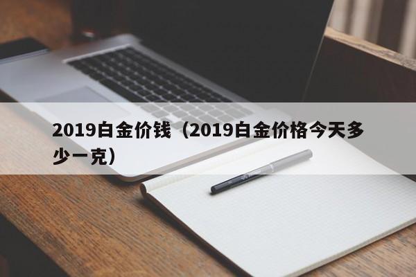 2019白金价钱（2019白金价格今天多少一克）