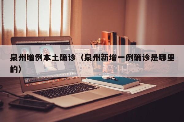 泉州增例本土确诊（泉州新增一例确诊是哪里的）
