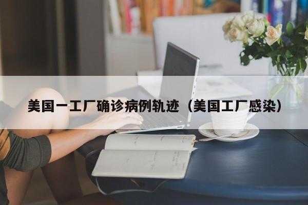 美国一工厂确诊病例轨迹（美国工厂感染）