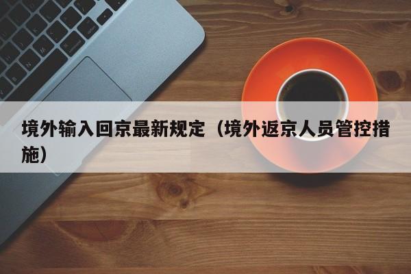 境外输入回京最新规定（境外返京人员管控措施）