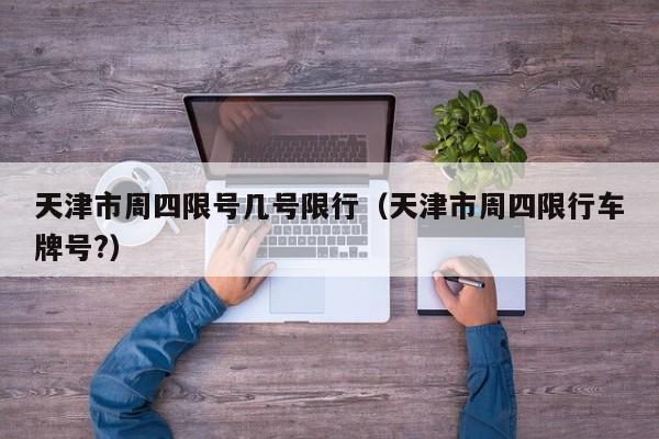 天津市周四限号几号限行（天津市周四限行车牌号?）