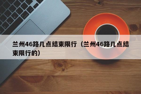 兰州46路几点结束限行（兰州46路几点结束限行的）