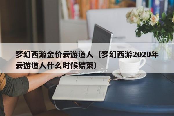 梦幻西游金价云游道人（梦幻西游2020年云游道人什么时候结束）