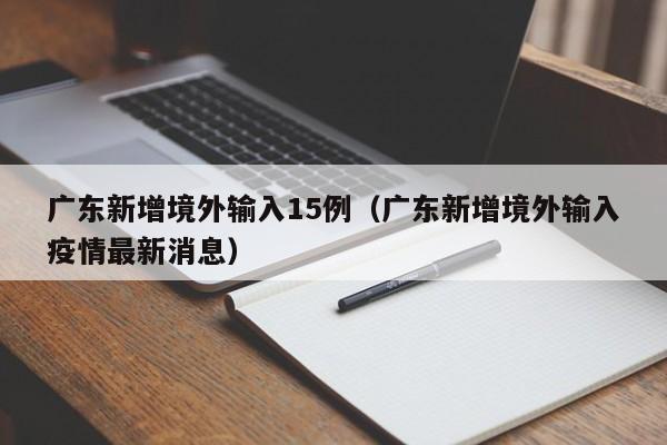 广东新增境外输入15例（广东新增境外输入疫情最新消息）