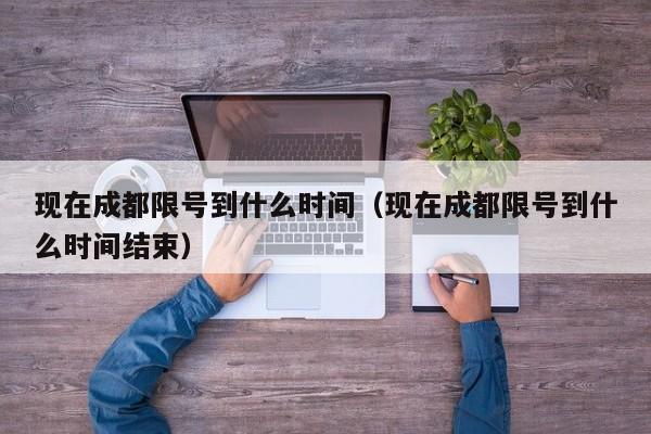 现在成都限号到什么时间（现在成都限号到什么时间结束）