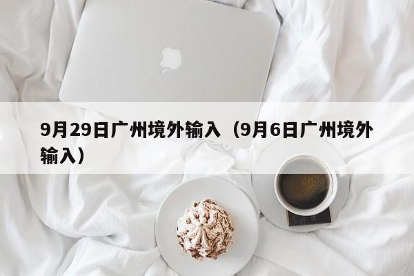 9月29日广州境外输入（9月6日广州境外输入）