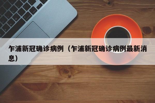 乍浦新冠确诊病例（乍浦新冠确诊病例最新消息）