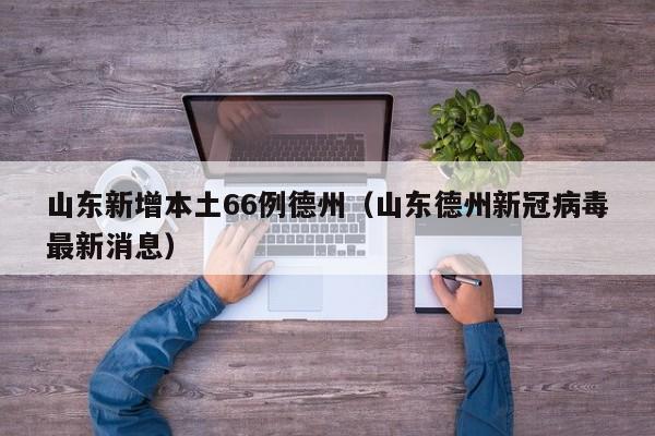 山东新增本土66例德州（山东德州新冠病毒最新消息）